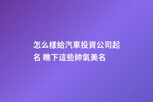 怎么樣給汽車投資公司起名 瞧下這些帥氣美名-第1張-公司起名-玄機派
